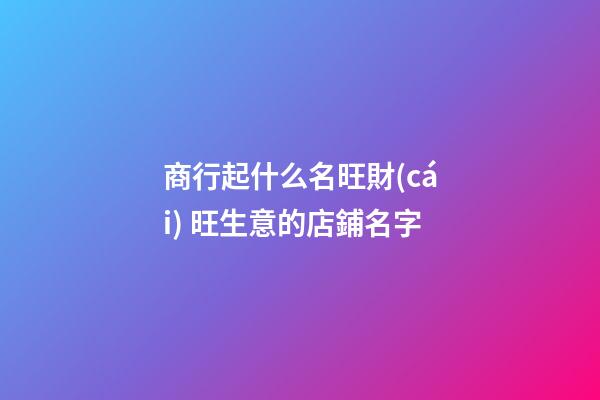 商行起什么名旺財(cái) 旺生意的店鋪名字-第1張-店鋪起名-玄機(jī)派